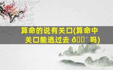 算命的说有关口(算命中关口能逃过去 🐴 吗)